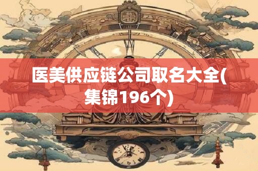 医美供应链公司取名大全(集锦196个)