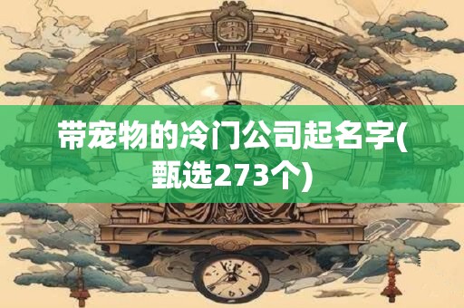 带宠物的冷门公司起名字(甄选273个)