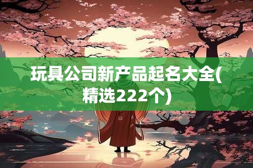 玩具公司新产品起名大全(精选222个)