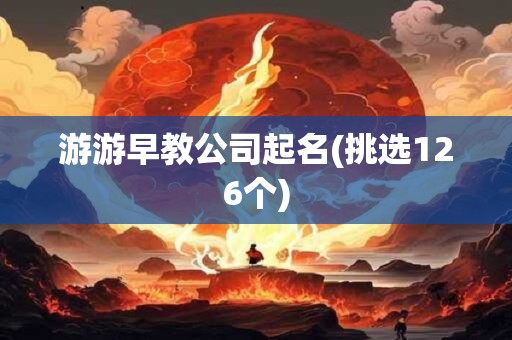 游游早教公司起名(挑选126个)