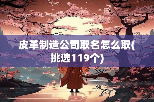 皮革制造公司取名怎么取(挑选119个)
