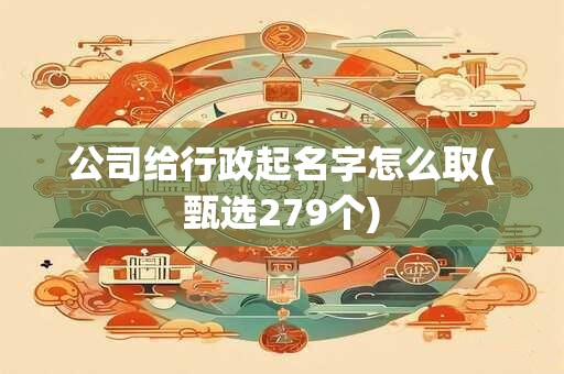 公司给行政起名字怎么取(甄选279个)