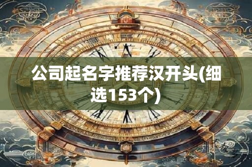 公司起名字推荐汉开头(细选153个)
