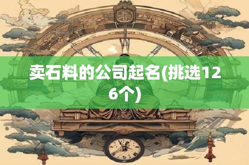 卖石料的公司起名(挑选126个)