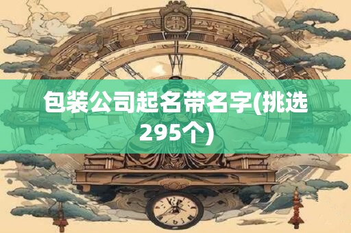 包装公司起名带名字(挑选295个)