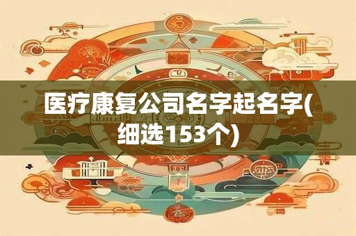 医疗康复公司名字起名字(细选153个)