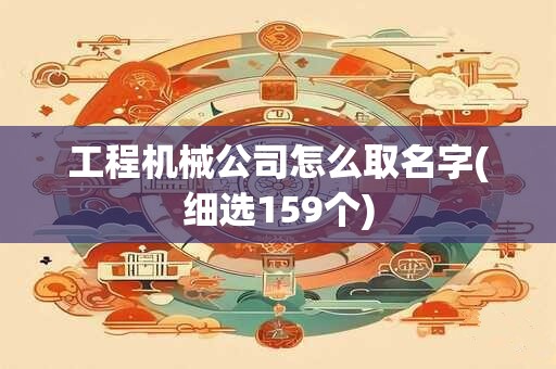 工程机械公司怎么取名字(细选159个)