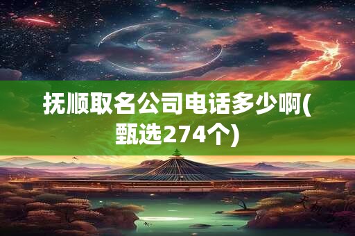 抚顺取名公司电话多少啊(甄选274个)