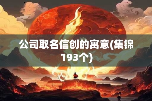 公司取名信创的寓意(集锦193个)