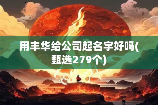 用丰华给公司起名字好吗(甄选279个)
