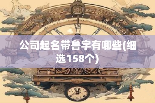 公司起名带鲁字有哪些(细选158个)
