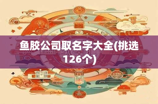 鱼胶公司取名字大全(挑选126个)