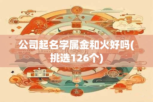 公司起名字属金和火好吗(挑选126个)