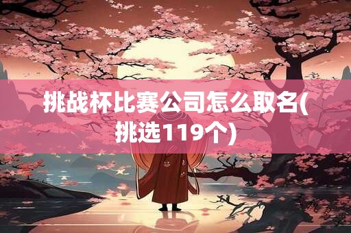 挑战杯比赛公司怎么取名(挑选119个)