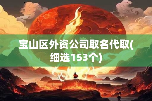 宝山区外资公司取名代取(细选153个)