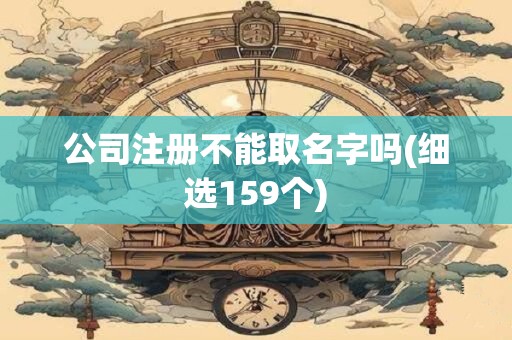 公司注册不能取名字吗(细选159个)