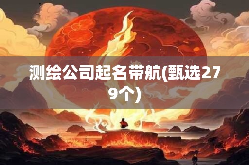 测绘公司起名带航(甄选279个)