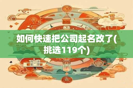 如何快速把公司起名改了(挑选119个)