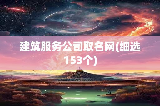 建筑服务公司取名网(细选153个)