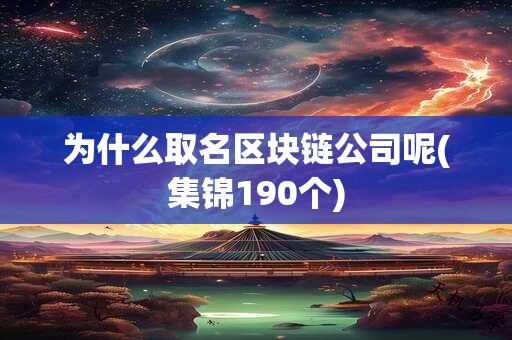 为什么取名区块链公司呢(集锦190个)