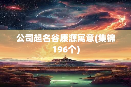 公司起名谷康源寓意(集锦196个)