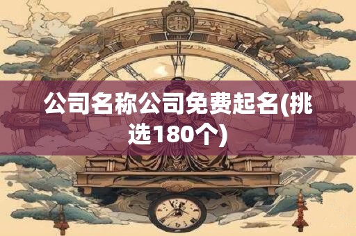 公司名称公司免费起名(挑选180个)