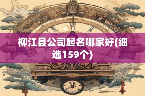 柳江县公司起名哪家好(细选159个)