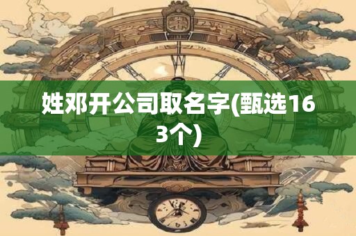 姓邓开公司取名字(甄选163个)