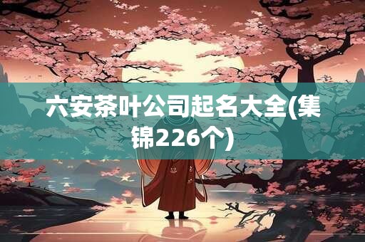 六安茶叶公司起名大全(集锦226个)
