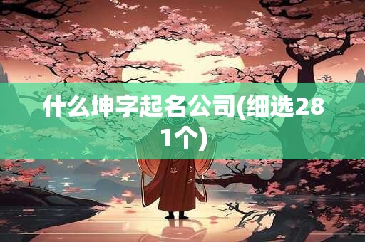 什么坤字起名公司(细选281个)