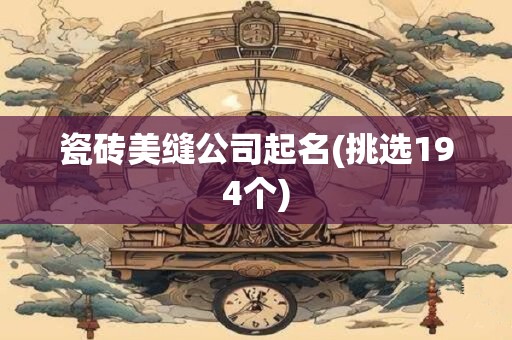 瓷砖美缝公司起名(挑选194个)