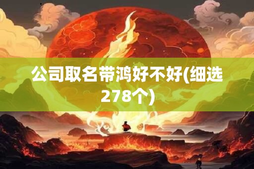 公司取名带鸿好不好(细选278个)