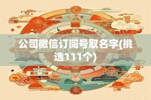 公司微信订阅号取名字(挑选111个)