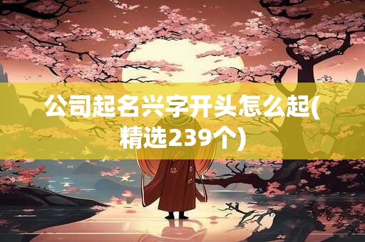 公司起名兴字开头怎么起(精选239个)