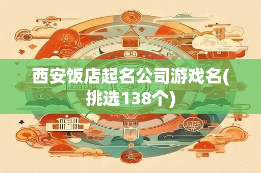西安饭店起名公司游戏名(挑选138个)