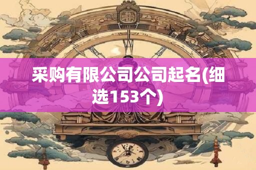 采购有限公司公司起名(细选153个)