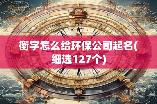衡字怎么给环保公司起名(细选127个)