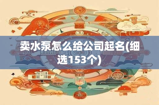 卖水泵怎么给公司起名(细选153个)