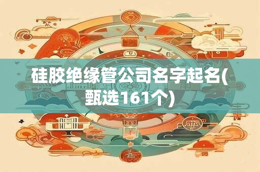硅胶绝缘管公司名字起名(甄选161个)