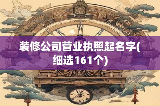 装修公司营业执照起名字(细选161个)