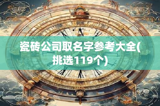 瓷砖公司取名字参考大全(挑选119个)