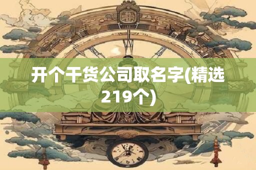 开个干货公司取名字(精选219个)
