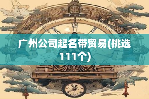 广州公司起名带贸易(挑选111个)