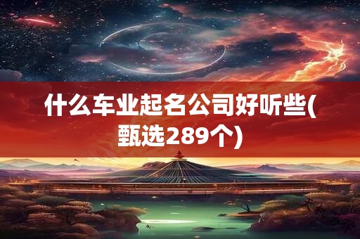 什么车业起名公司好听些(甄选289个)