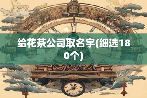 给花茶公司取名字(细选180个)