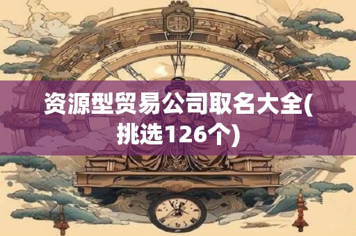 资源型贸易公司取名大全(挑选126个)