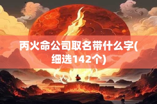 丙火命公司取名带什么字(细选142个)
