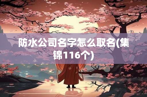 防水公司名字怎么取名(集锦116个)