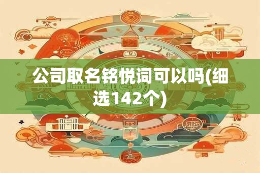 公司取名铭悦词可以吗(细选142个)