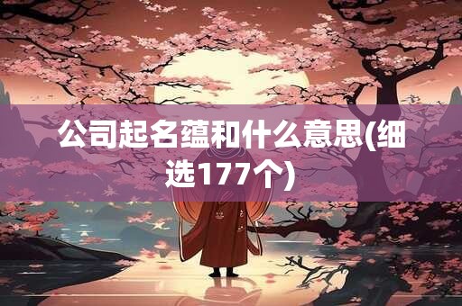 公司起名蕴和什么意思(细选177个)
